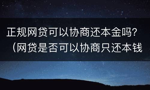 正规网贷可以协商还本金吗？（网贷是否可以协商只还本钱）