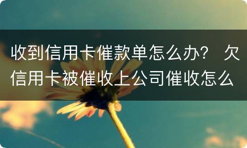 收到信用卡催款单怎么办？ 欠信用卡被催收上公司催收怎么办
