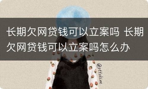 长期欠网贷钱可以立案吗 长期欠网贷钱可以立案吗怎么办