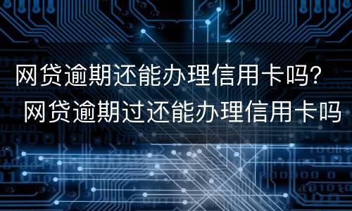 网贷逾期还能办理信用卡吗？ 网贷逾期过还能办理信用卡吗
