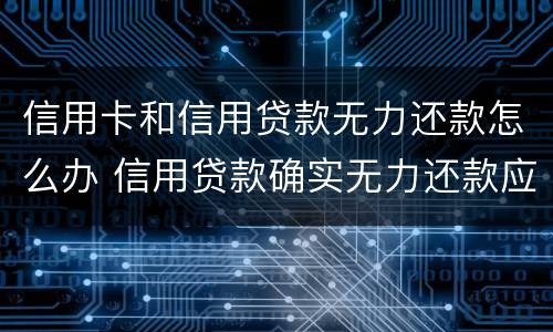 信用卡和信用贷款无力还款怎么办 信用贷款确实无力还款应该怎么办呢