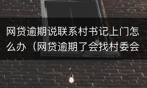 网贷逾期说联系村书记上门怎么办（网贷逾期了会找村委会和村长的电话吗）