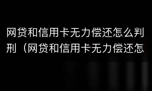 网贷和信用卡无力偿还怎么判刑（网贷和信用卡无力偿还怎么判刑呢）