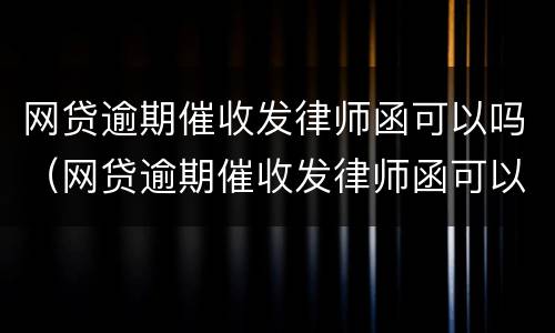 网贷逾期催收发律师函可以吗（网贷逾期催收发律师函可以吗是真的吗）