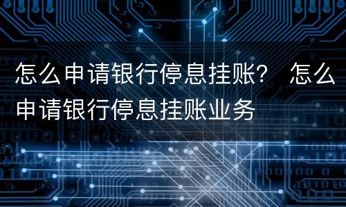怎么申请银行停息挂账？ 怎么申请银行停息挂账业务