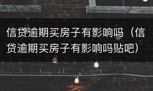 信贷逾期买房子有影响吗（信贷逾期买房子有影响吗贴吧）