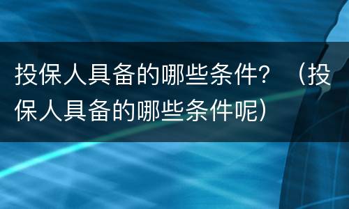 投保人具备的哪些条件？（投保人具备的哪些条件呢）