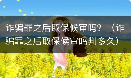 诈骗罪之后取保候审吗？（诈骗罪之后取保候审吗判多久）