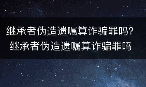 继承者伪造遗嘱算诈骗罪吗？ 继承者伪造遗嘱算诈骗罪吗