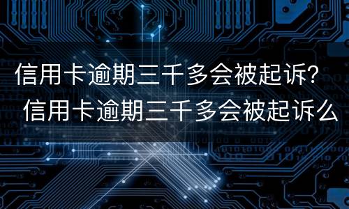 信用卡逾期三千多会被起诉？ 信用卡逾期三千多会被起诉么