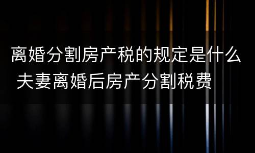 离婚分割房产税的规定是什么 夫妻离婚后房产分割税费