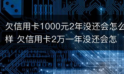 欠信用卡1000元2年没还会怎么样 欠信用卡2万一年没还会怎样