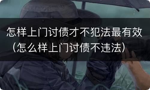怎样上门讨债才不犯法最有效（怎么样上门讨债不违法）