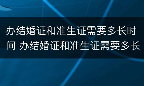 办结婚证和准生证需要多长时间 办结婚证和准生证需要多长时间能拿到