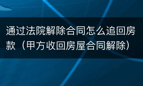 通过法院解除合同怎么追回房款（甲方收回房屋合同解除）
