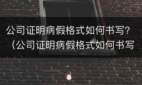 公司证明病假格式如何书写？（公司证明病假格式如何书写的）