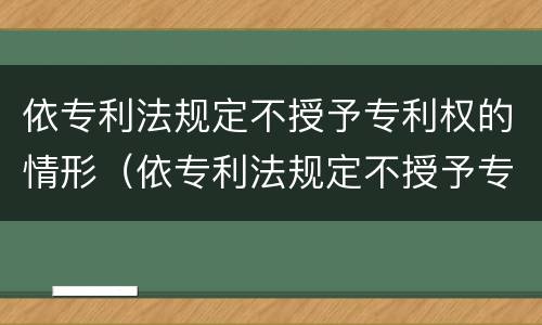 依专利法规定不授予专利权的情形（依专利法规定不授予专利权的情形有）