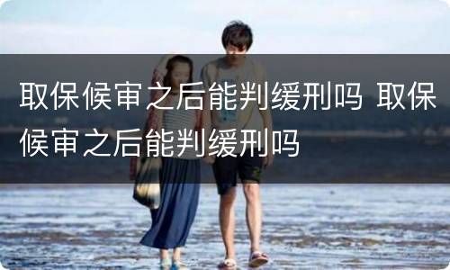 取保候审之后能判缓刑吗 取保候审之后能判缓刑吗