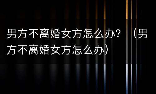 男方不离婚女方怎么办？（男方不离婚女方怎么办）