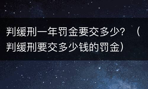 判缓刑一年罚金要交多少？（判缓刑要交多少钱的罚金）