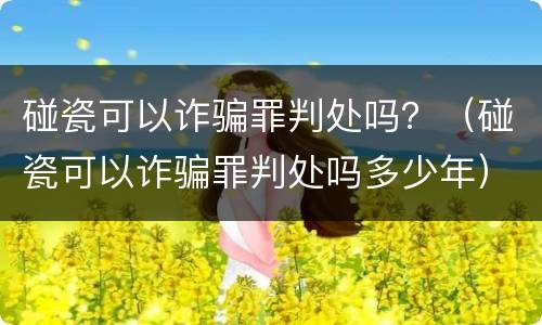碰瓷可以诈骗罪判处吗？（碰瓷可以诈骗罪判处吗多少年）