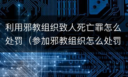 利用邪教组织致人死亡罪怎么处罚（参加邪教组织怎么处罚）