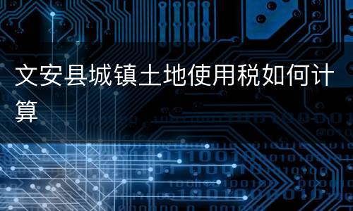 文安县城镇土地使用税如何计算