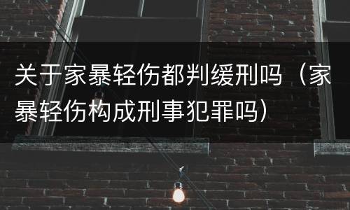 关于家暴轻伤都判缓刑吗（家暴轻伤构成刑事犯罪吗）