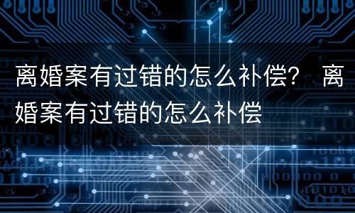 离婚案有过错的怎么补偿？ 离婚案有过错的怎么补偿