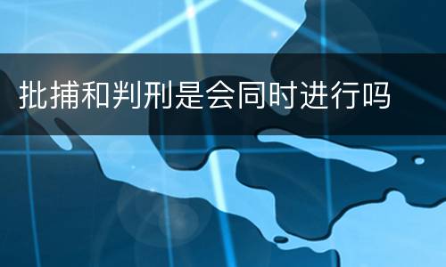 批捕和判刑是会同时进行吗