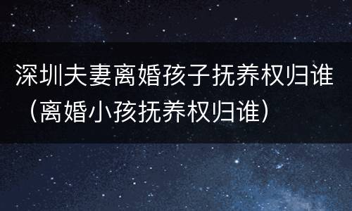 深圳夫妻离婚孩子抚养权归谁（离婚小孩抚养权归谁）