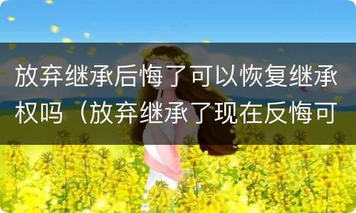 放弃继承后悔了可以恢复继承权吗（放弃继承了现在反悔可以吗?）