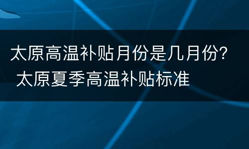 太原高温补贴月份是几月份？ 太原夏季高温补贴标准