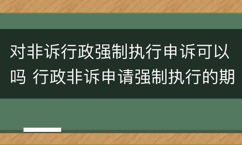 对非诉行政强制执行申诉可以吗 行政非诉申请强制执行的期限