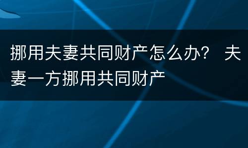 挪用夫妻共同财产怎么办？ 夫妻一方挪用共同财产