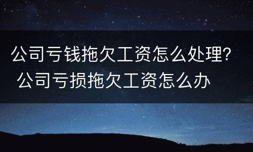 公司亏钱拖欠工资怎么处理？ 公司亏损拖欠工资怎么办