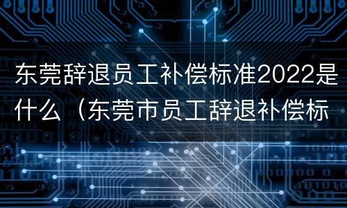 东莞辞退员工补偿标准2022是什么（东莞市员工辞退补偿标准）