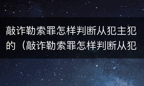 敲诈勒索罪怎样判断从犯主犯的（敲诈勒索罪怎样判断从犯主犯的行为）