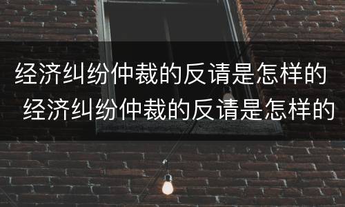 经济纠纷仲裁的反请是怎样的 经济纠纷仲裁的反请是怎样的法律