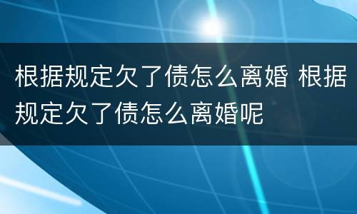 根据规定欠了债怎么离婚 根据规定欠了债怎么离婚呢