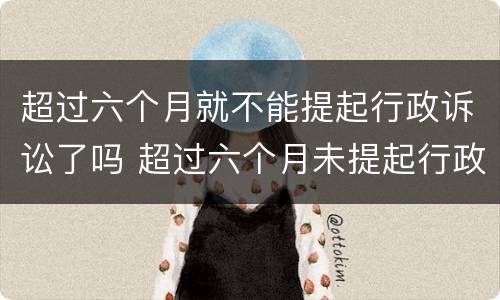 超过六个月就不能提起行政诉讼了吗 超过六个月未提起行政诉讼