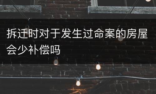 拆迁时对于发生过命案的房屋会少补偿吗