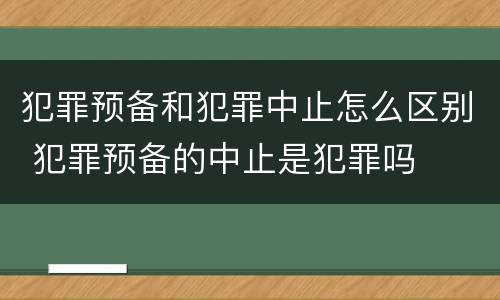 犯罪预备和犯罪中止怎么区别 犯罪预备的中止是犯罪吗