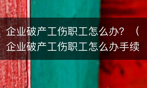 企业破产工伤职工怎么办？（企业破产工伤职工怎么办手续）