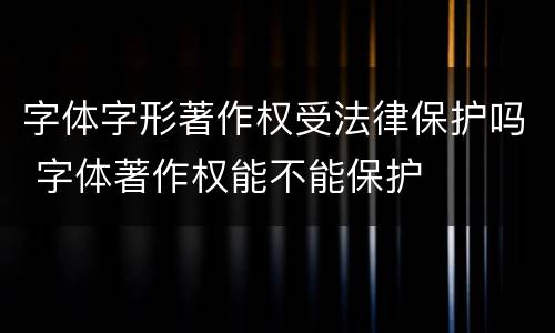 字体字形著作权受法律保护吗 字体著作权能不能保护