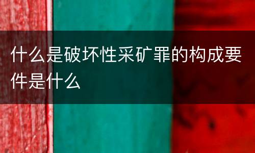 什么是破坏性采矿罪的构成要件是什么