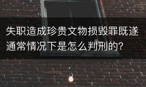 失职造成珍贵文物损毁罪既遂通常情况下是怎么判刑的？