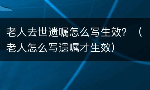 老人去世遗嘱怎么写生效？（老人怎么写遗嘱才生效）