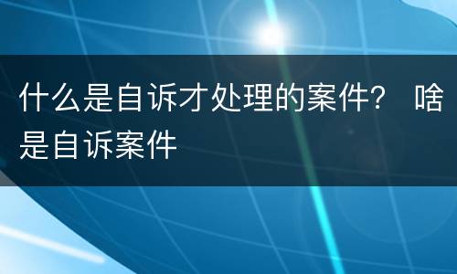 什么是自诉才处理的案件？ 啥是自诉案件