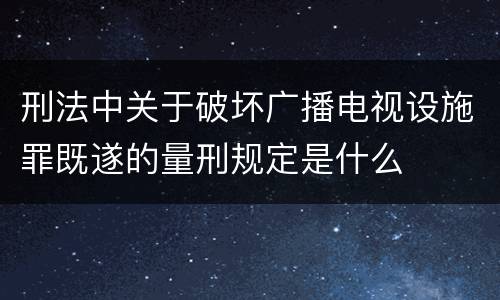 刑法中关于破坏广播电视设施罪既遂的量刑规定是什么
